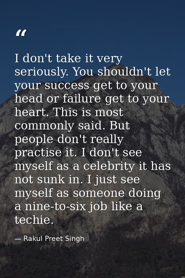 I don't take it very seriously. You shouldn't let your success get to your head or failure get to your heart. This is mo — Rakul Preet Singh
