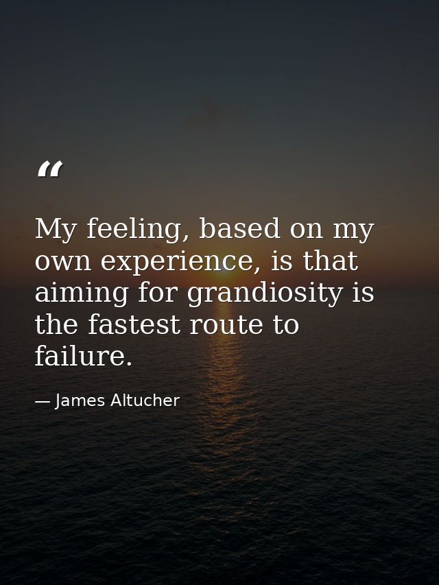 My feeling, based on my own experience, is that aiming for grandiosity is the fastest route to failure. — James Altucher