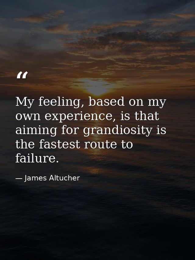 My feeling, based on my own experience, is that aiming for grandiosity is the fastest route to failure. — James Altucher