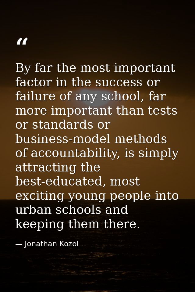 By far the most important factor in the success or failure of any school, far more important than tests or standards or  — Jonathan Kozol