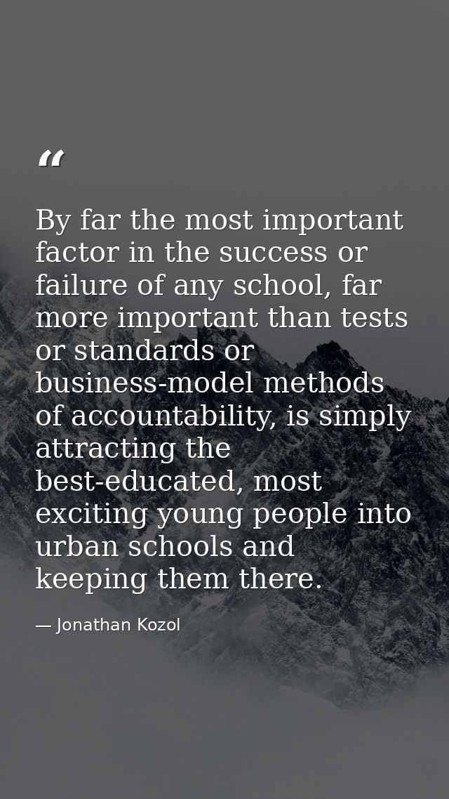 By far the most important factor in the success or failure of any school, far more important than tests or standards or  — Jonathan Kozol