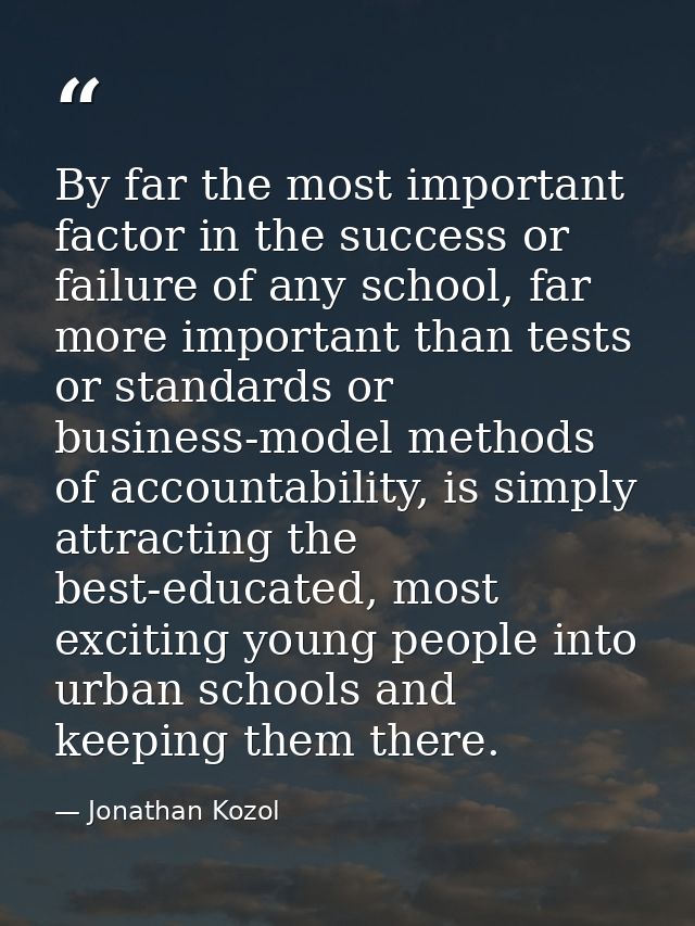 By far the most important factor in the success or failure of any school, far more important than tests or standards or  — Jonathan Kozol
