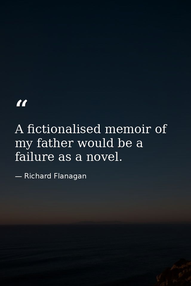 A fictionalised memoir of my father would be a failure as a novel. — Richard Flanagan