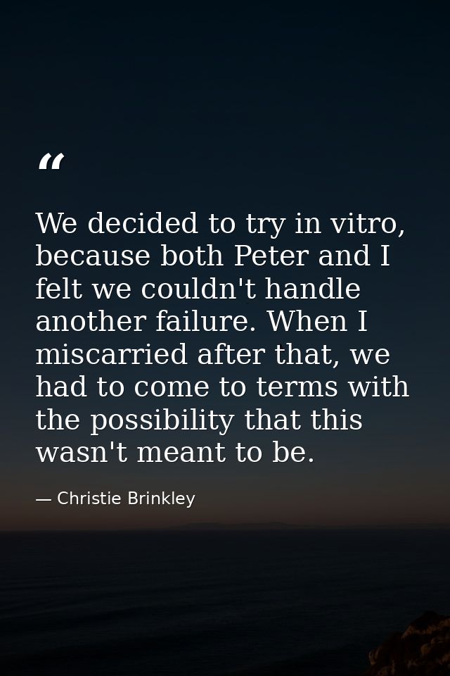 We decided to try in vitro, because both Peter and I felt we couldn't handle another failure. When I miscarried after th — Christie Brinkley