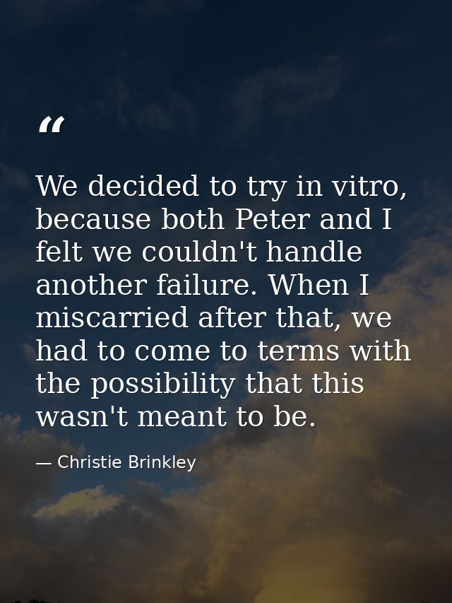We decided to try in vitro, because both Peter and I felt we couldn't handle another failure. When I miscarried after th — Christie Brinkley