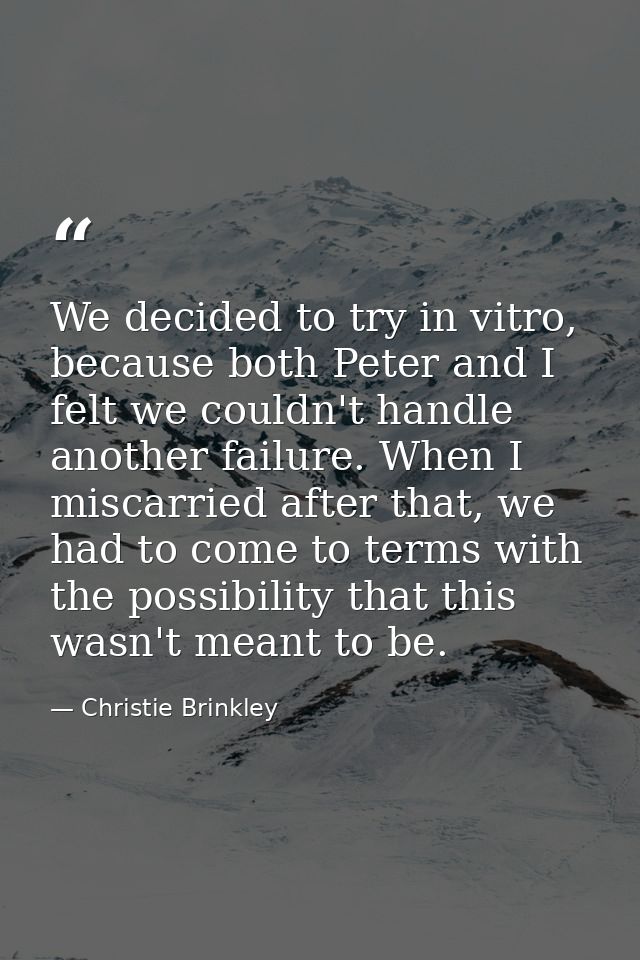 We decided to try in vitro, because both Peter and I felt we couldn't handle another failure. When I miscarried after th — Christie Brinkley