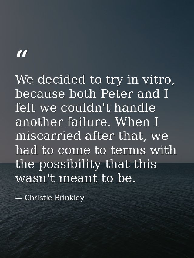 We decided to try in vitro, because both Peter and I felt we couldn't handle another failure. When I miscarried after th — Christie Brinkley