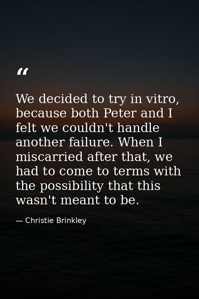 We decided to try in vitro, because both Peter and I felt we couldn't handle another failure. When I miscarried after th — Christie Brinkley