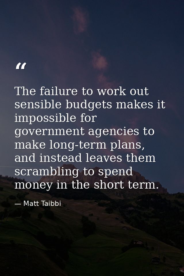 The failure to work out sensible budgets makes it impossible for government agencies to make long-term plans, and instea — Matt Taibbi