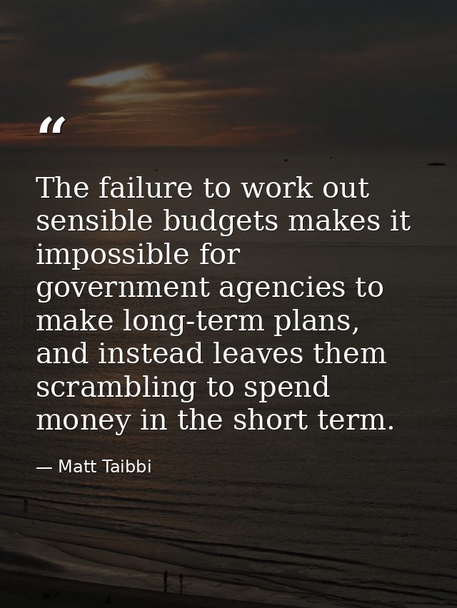 The failure to work out sensible budgets makes it impossible for government agencies to make long-term plans, and instea — Matt Taibbi