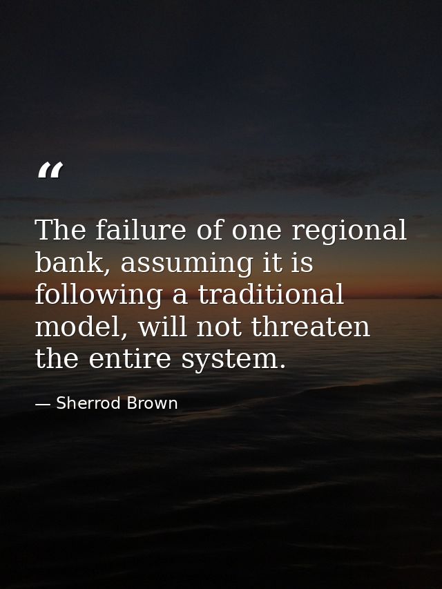The failure of one regional bank, assuming it is following a traditional model, will not threaten the entire system. — Sherrod Brown