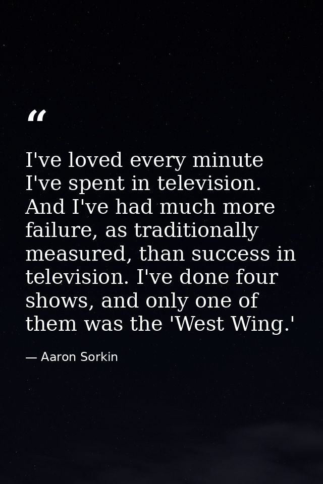 I've loved every minute I've spent in television. And I've had much more failure, as traditionally measured, than succes — Aaron Sorkin