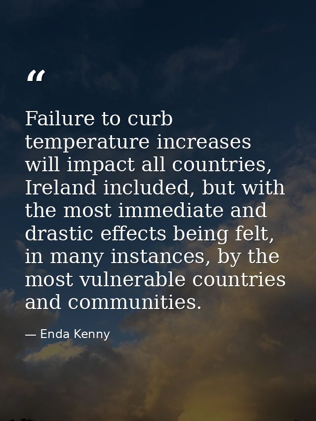 Failure to curb temperature increases will impact all countries, Ireland included, but with the most immediate and drast — Enda Kenny