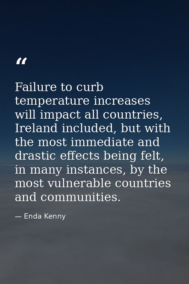 Failure to curb temperature increases will impact all countries, Ireland included, but with the most immediate and drast — Enda Kenny