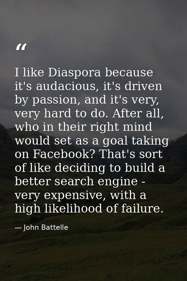 I like Diaspora because it's audacious, it's driven by passion, and it's very, very hard to do. After all, who in their  — John Battelle