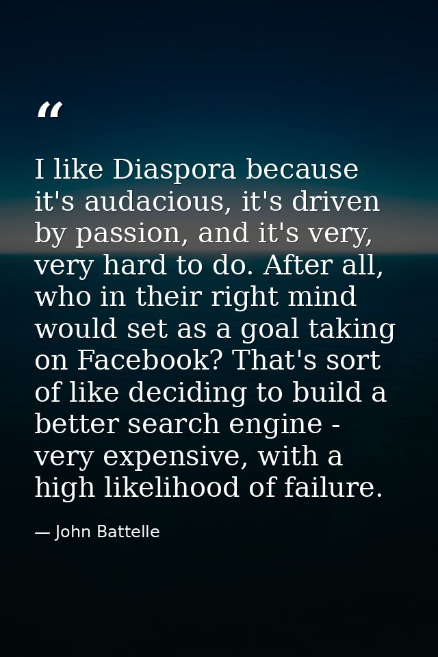 I like Diaspora because it's audacious, it's driven by passion, and it's very, very hard to do. After all, who in their  — John Battelle