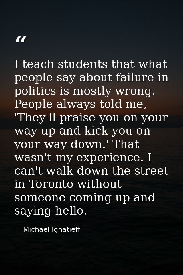 I teach students that what people say about failure in politics is mostly wrong. People always told me, 'They'll praise  — Michael Ignatieff