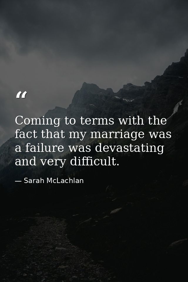 Coming to terms with the fact that my marriage was a failure was devastating and very difficult. — Sarah McLachlan