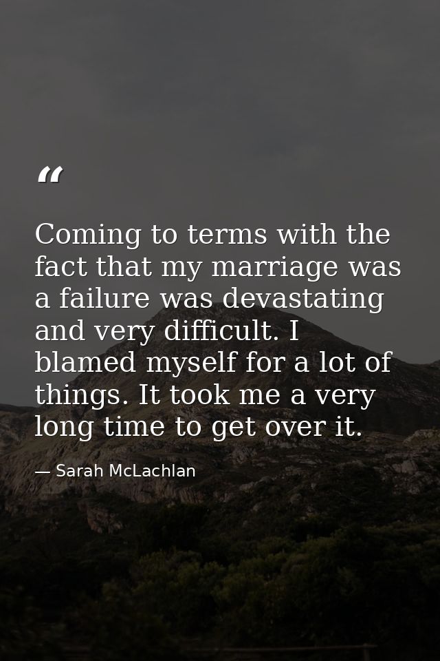 Coming to terms with the fact that my marriage was a failure was devastating and very difficult. I blamed myself for a l — Sarah McLachlan