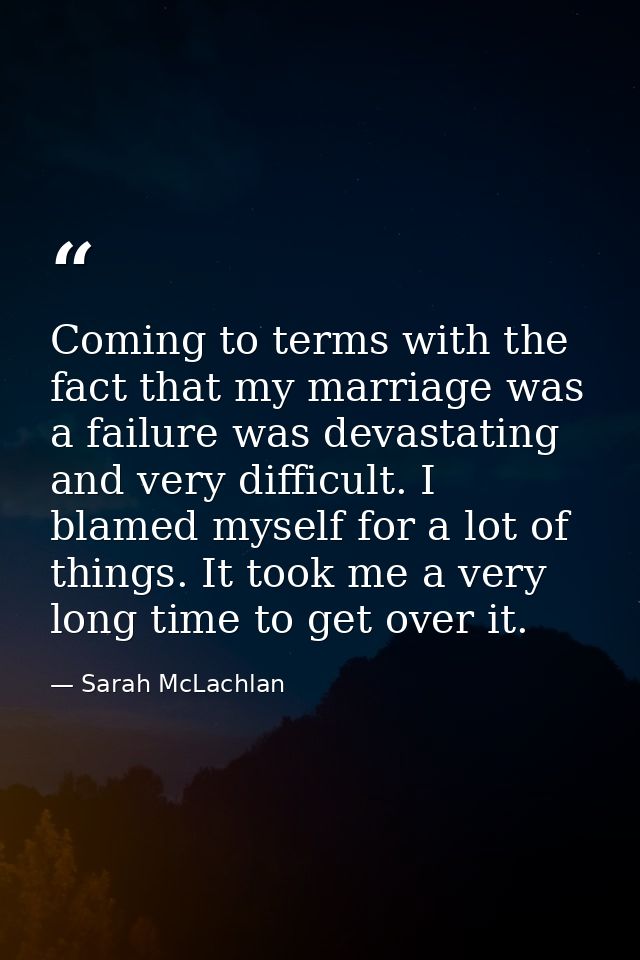 Coming to terms with the fact that my marriage was a failure was devastating and very difficult. I blamed myself for a l — Sarah McLachlan