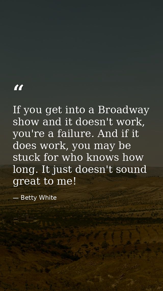 If you get into a Broadway show and it doesn't work, you're a failure. And if it does work, you may be stuck for who kno — Betty White
