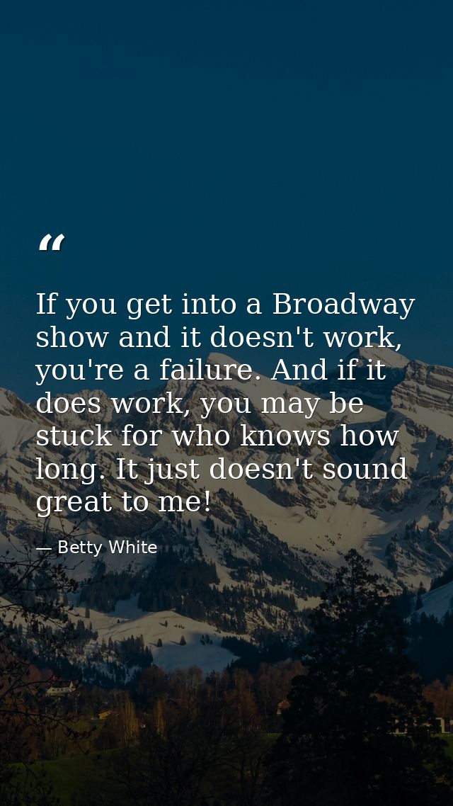 If you get into a Broadway show and it doesn't work, you're a failure. And if it does work, you may be stuck for who kno — Betty White