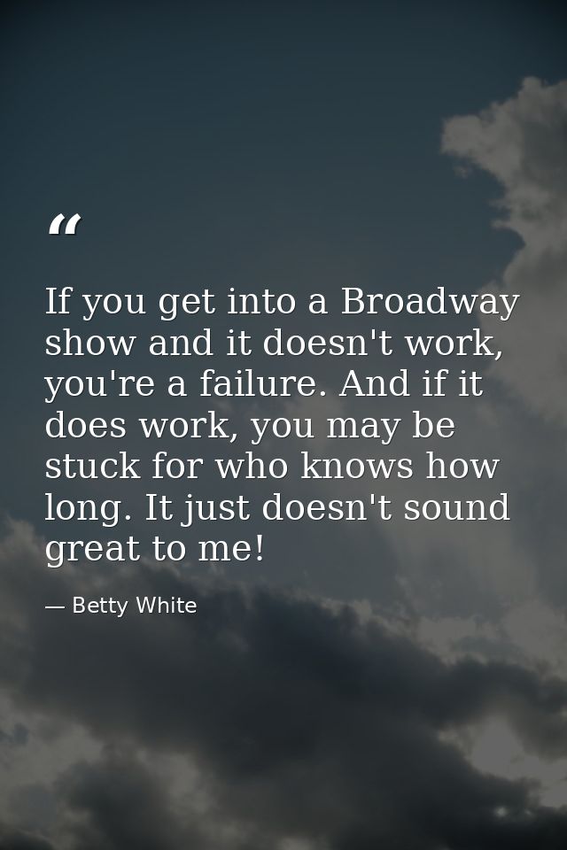 If you get into a Broadway show and it doesn't work, you're a failure. And if it does work, you may be stuck for who kno — Betty White