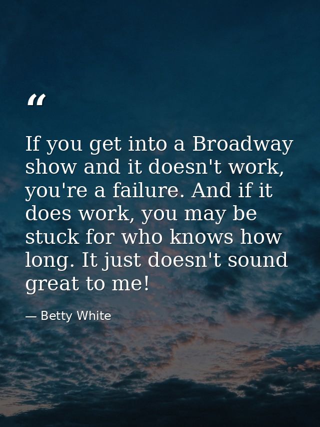 If you get into a Broadway show and it doesn't work, you're a failure. And if it does work, you may be stuck for who kno — Betty White