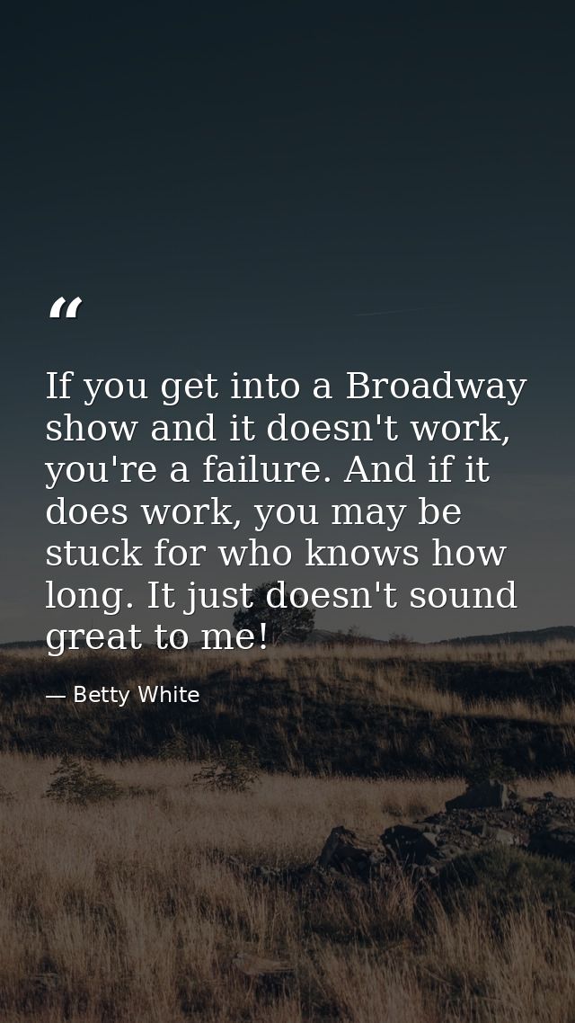 If you get into a Broadway show and it doesn't work, you're a failure. And if it does work, you may be stuck for who kno — Betty White