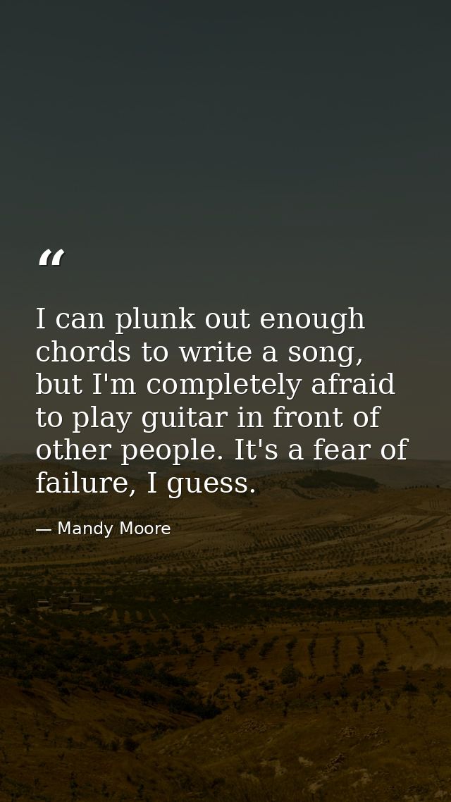 I can plunk out enough chords to write a song, but I'm completely afraid to play guitar in front of other people. It's a — Mandy Moore