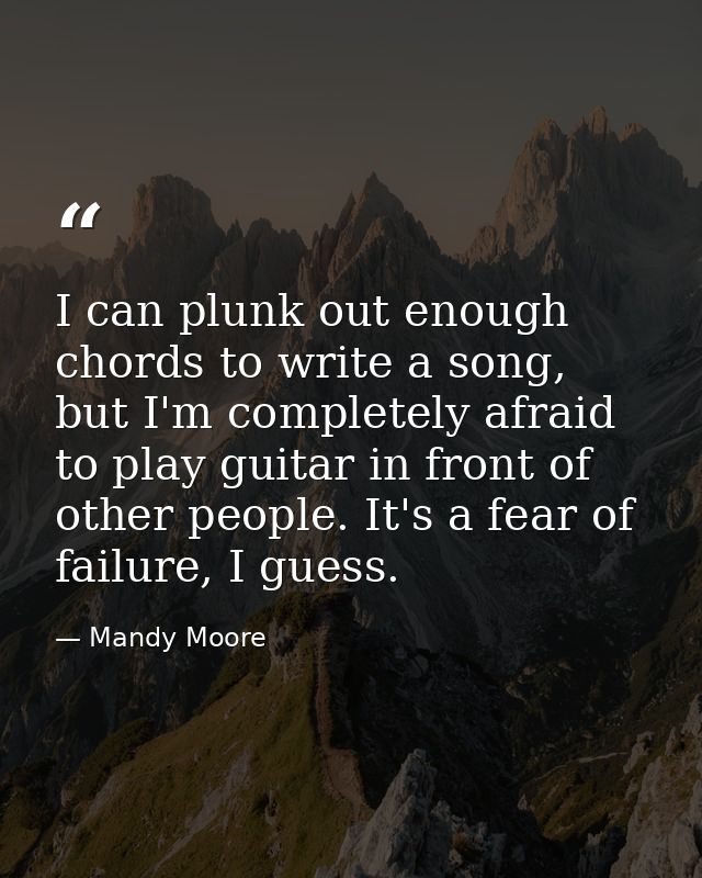 I can plunk out enough chords to write a song, but I'm completely afraid to play guitar in front of other people. It's a — Mandy Moore