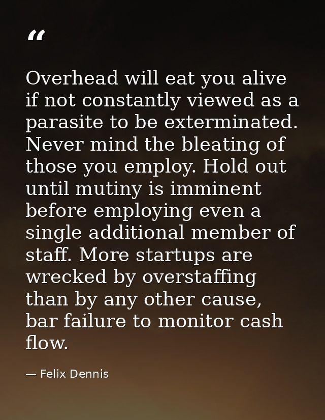 Overhead will eat you alive if not constantly viewed as a parasite to be exterminated. Never mind the bleating of those  — Felix Dennis