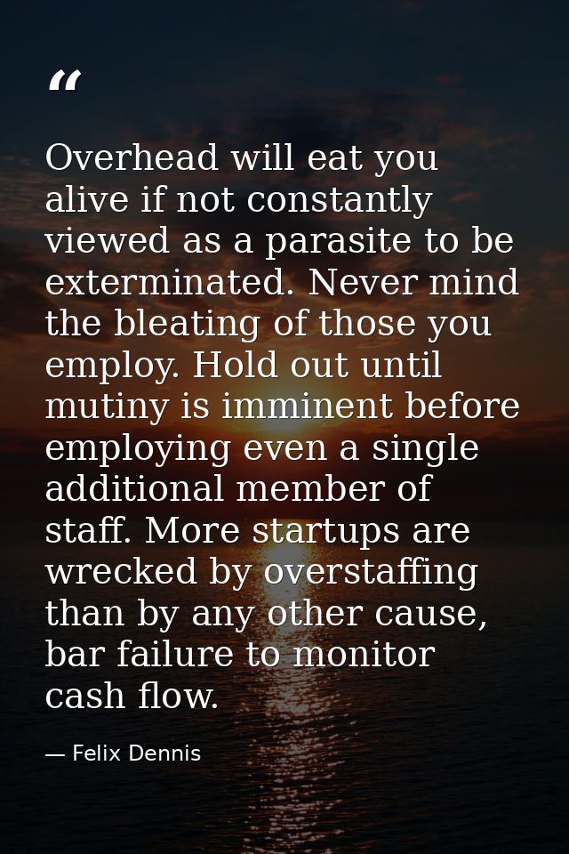 Overhead will eat you alive if not constantly viewed as a parasite to be exterminated. Never mind the bleating of those  — Felix Dennis
