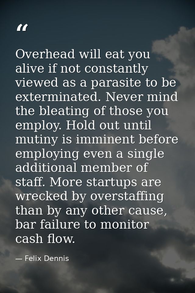 Overhead will eat you alive if not constantly viewed as a parasite to be exterminated. Never mind the bleating of those  — Felix Dennis