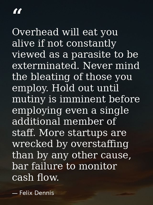 Overhead will eat you alive if not constantly viewed as a parasite to be exterminated. Never mind the bleating of those  — Felix Dennis