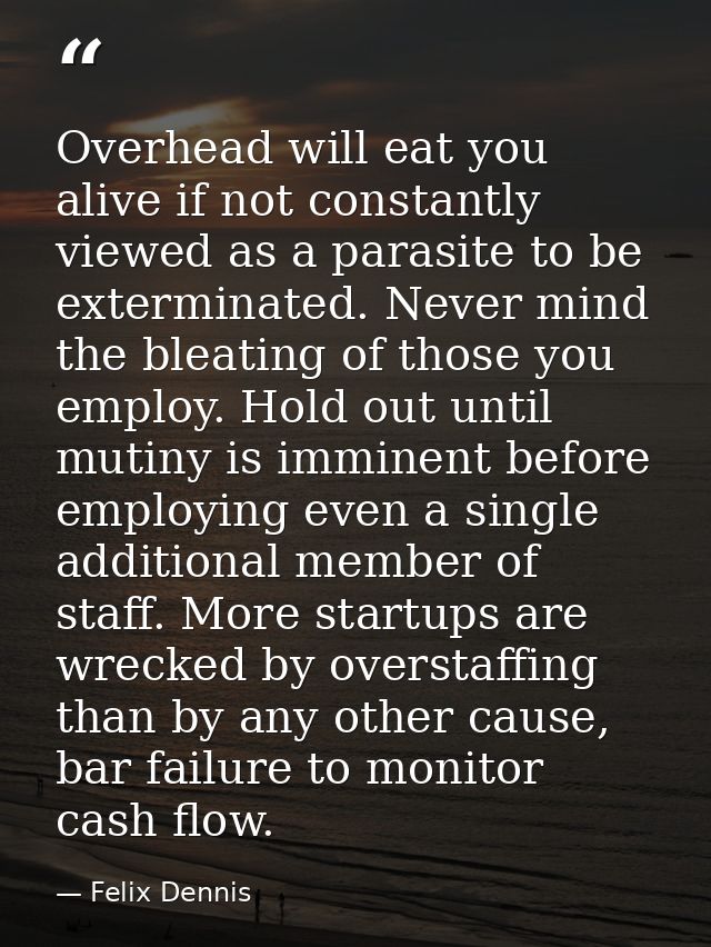 Overhead will eat you alive if not constantly viewed as a parasite to be exterminated. Never mind the bleating of those  — Felix Dennis