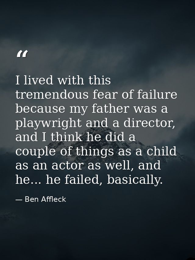 I lived with this tremendous fear of failure because my father was a playwright and a director, and I think he did a cou — Ben Affleck