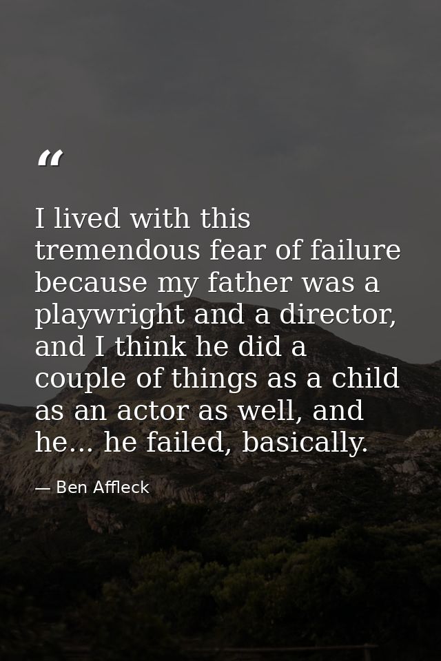 I lived with this tremendous fear of failure because my father was a playwright and a director, and I think he did a cou — Ben Affleck