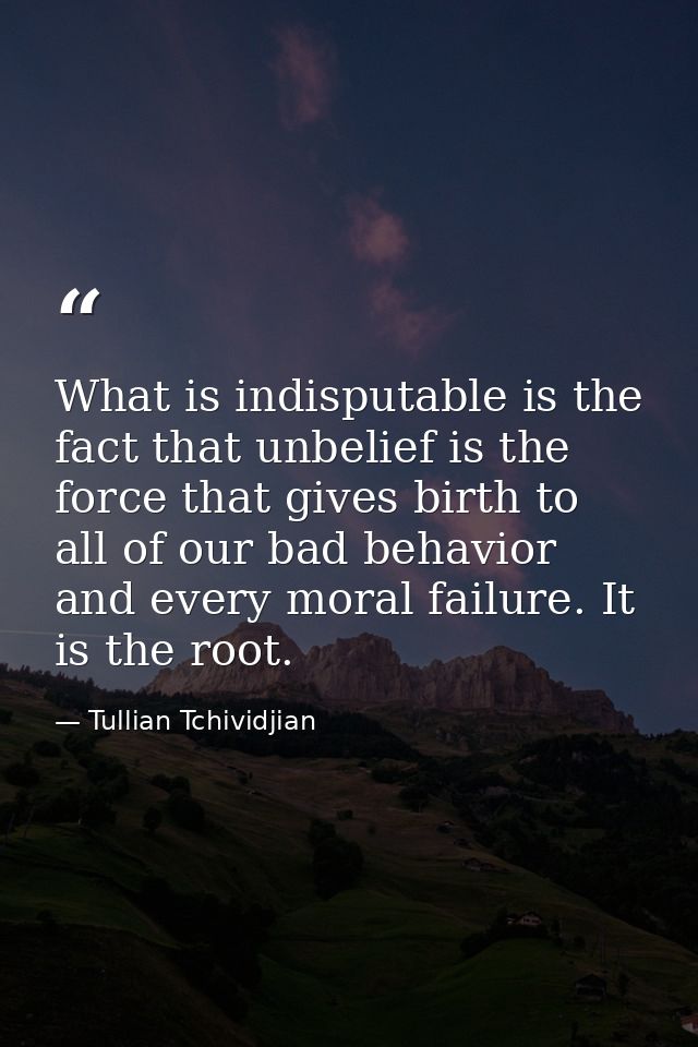 What is indisputable is the fact that unbelief is the force that gives birth to all of our bad behavior and every moral  — Tullian Tchividjian