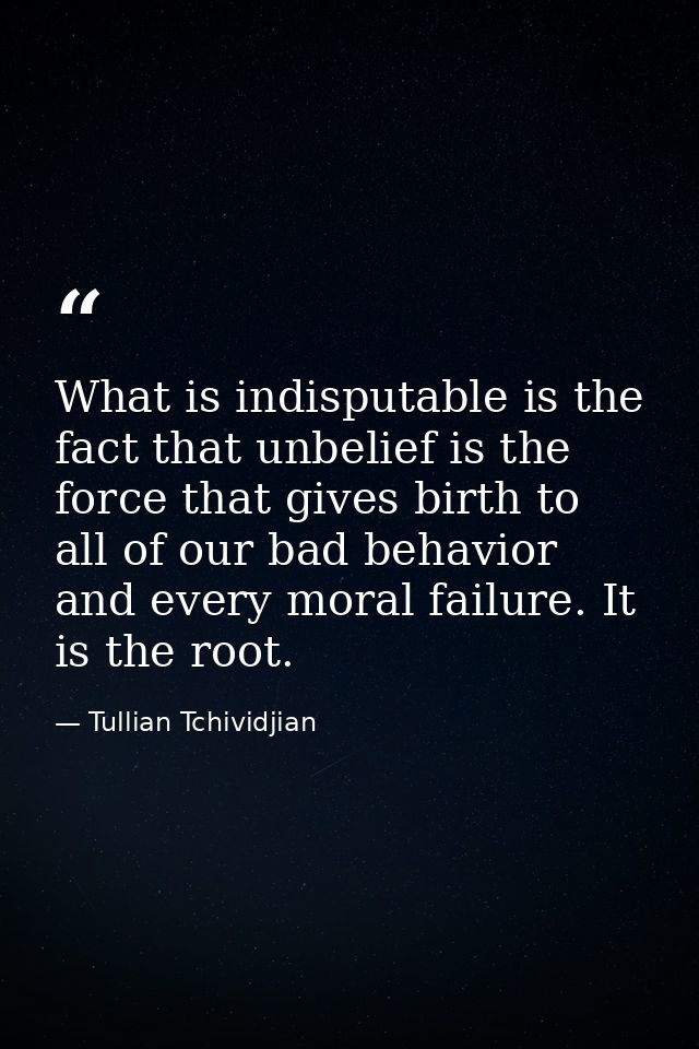 What is indisputable is the fact that unbelief is the force that gives birth to all of our bad behavior and every moral  — Tullian Tchividjian