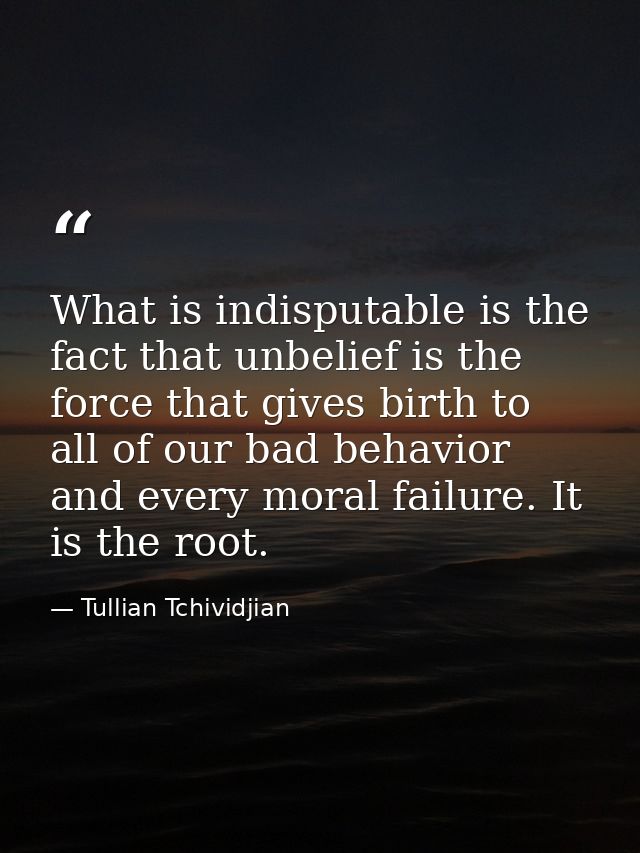 What is indisputable is the fact that unbelief is the force that gives birth to all of our bad behavior and every moral  — Tullian Tchividjian