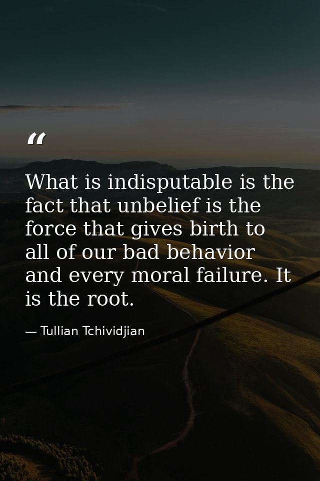 What is indisputable is the fact that unbelief is the force that gives birth to all of our bad behavior and every moral  — Tullian Tchividjian
