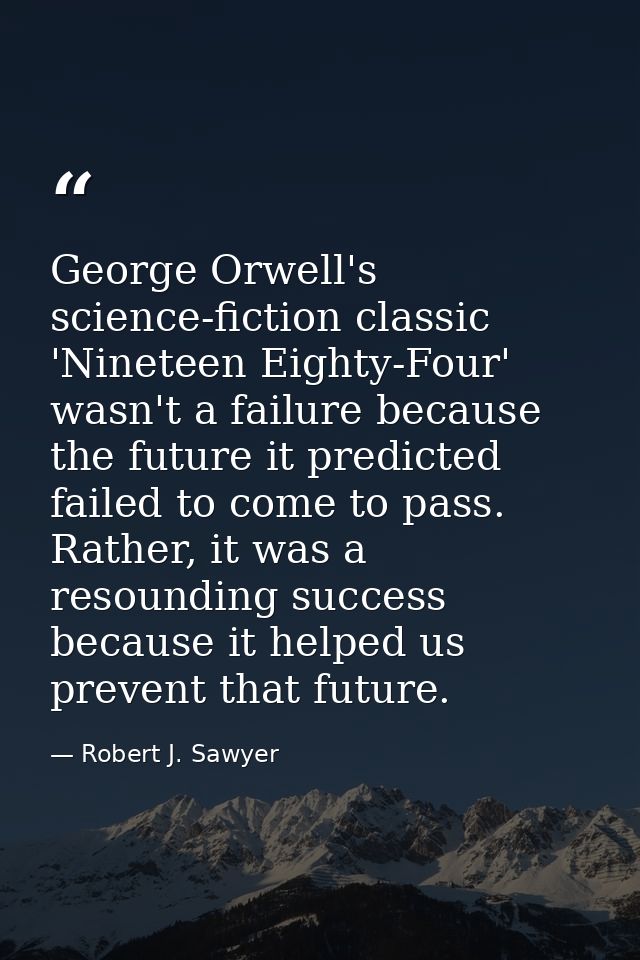 George Orwell's science-fiction classic 'Nineteen Eighty-Four' wasn't a failure because the future it predicted failed t — Robert J. Sawyer