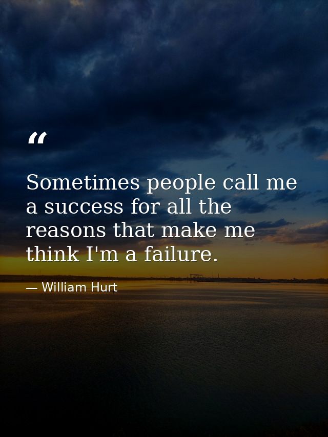 Sometimes people call me a success for all the reasons that make me think I'm a failure. — William Hurt