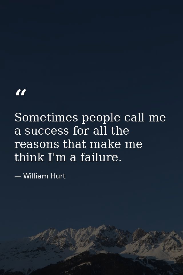 Sometimes people call me a success for all the reasons that make me think I'm a failure. — William Hurt