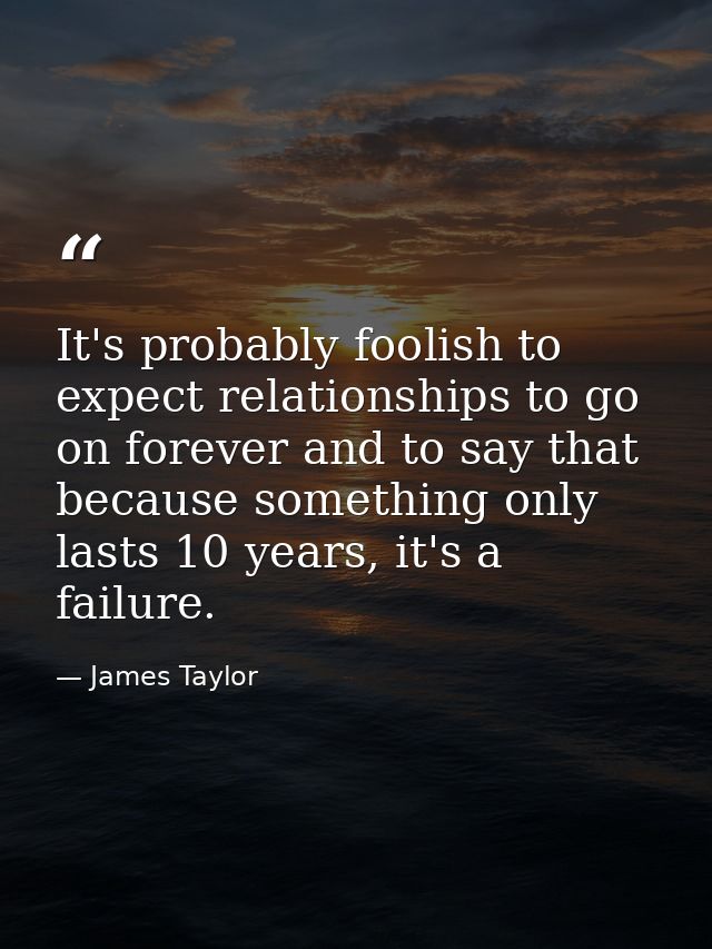 It's probably foolish to expect relationships to go on forever and to say that because something only lasts 10 years, it — James Taylor