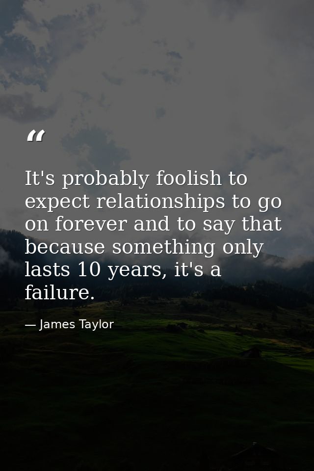 It's probably foolish to expect relationships to go on forever and to say that because something only lasts 10 years, it — James Taylor