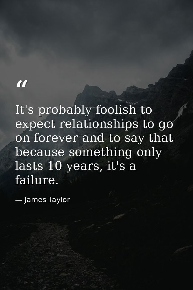 It's probably foolish to expect relationships to go on forever and to say that because something only lasts 10 years, it — James Taylor