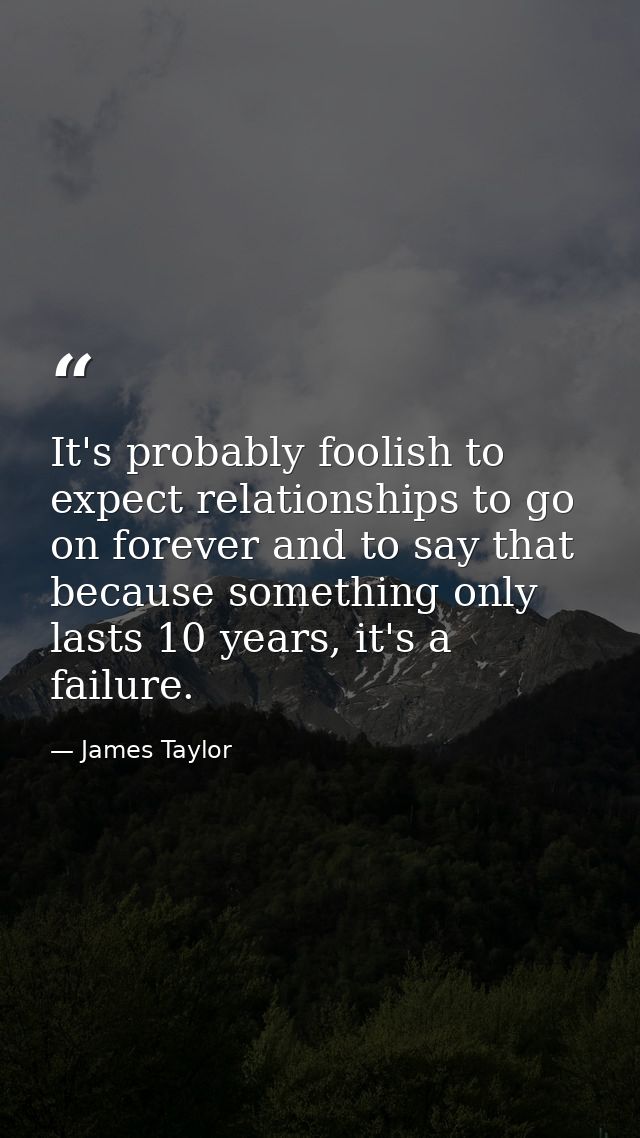It's probably foolish to expect relationships to go on forever and to say that because something only lasts 10 years, it — James Taylor