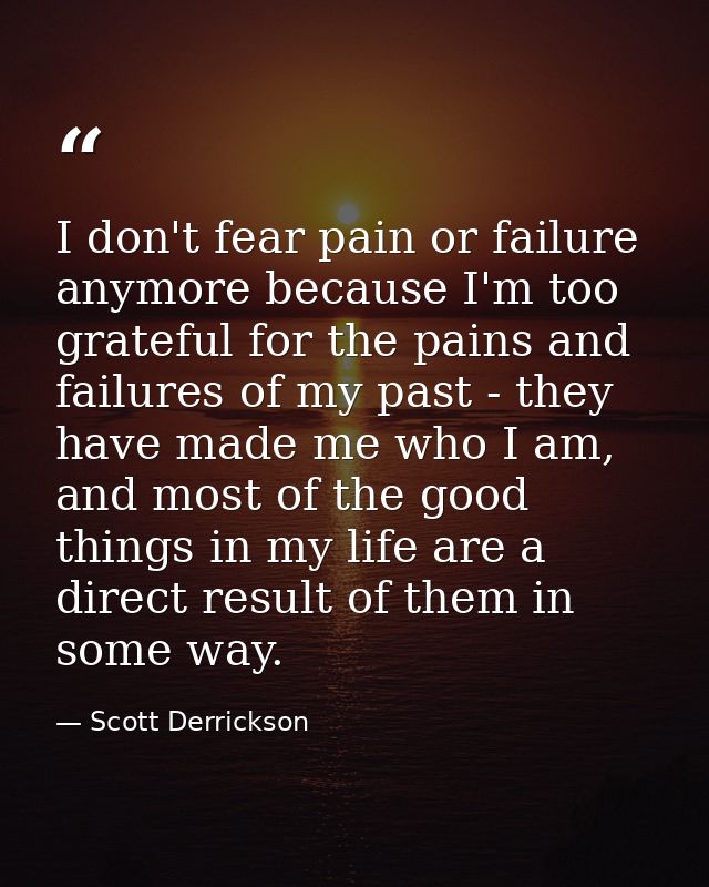 I don't fear pain or failure anymore because I'm too grateful for the pains and failures of my past - they have made me  — Scott Derrickson